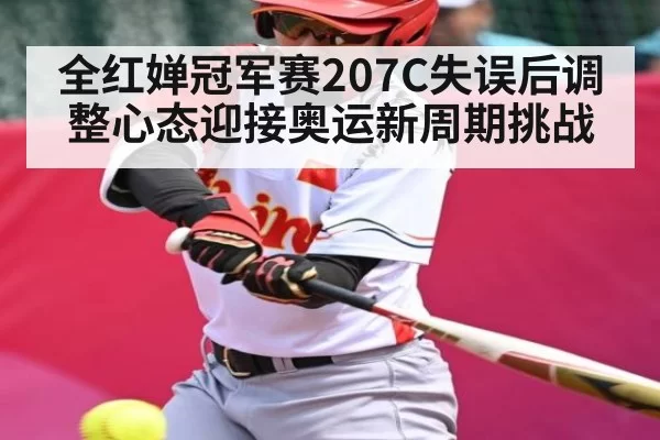全红婵冠军赛207C失误后调整心态迎接奥运新周期挑战